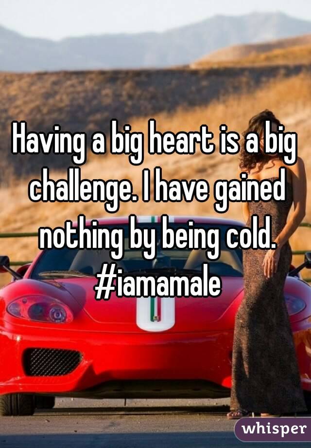 Having a big heart is a big challenge. I have gained nothing by being cold. #iamamale