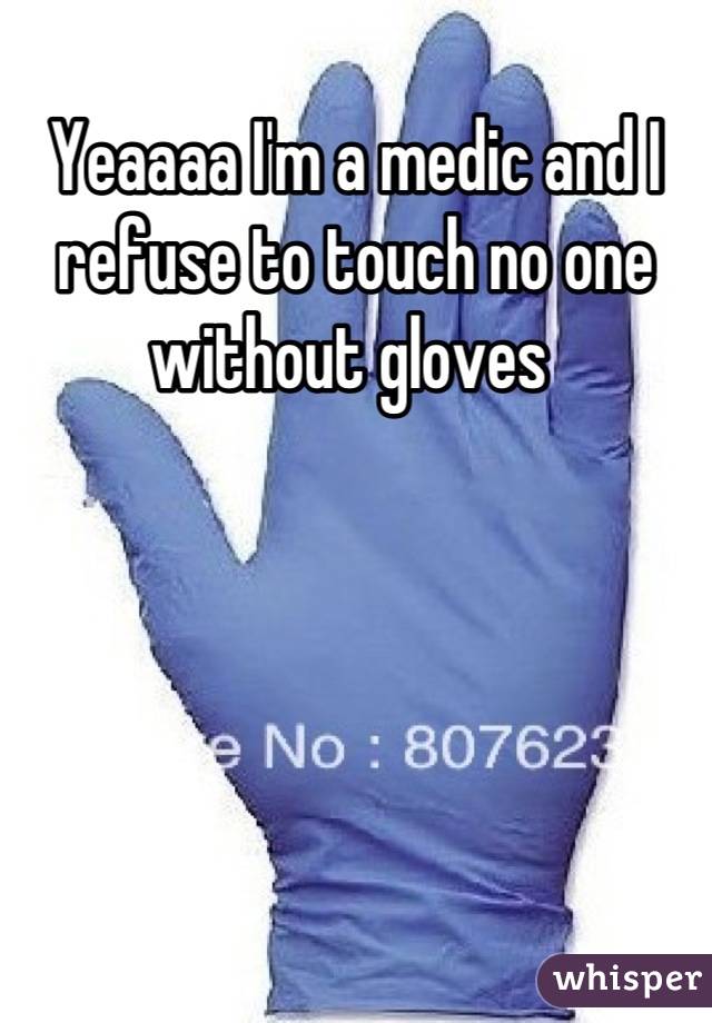 Yeaaaa I'm a medic and I refuse to touch no one without gloves 
