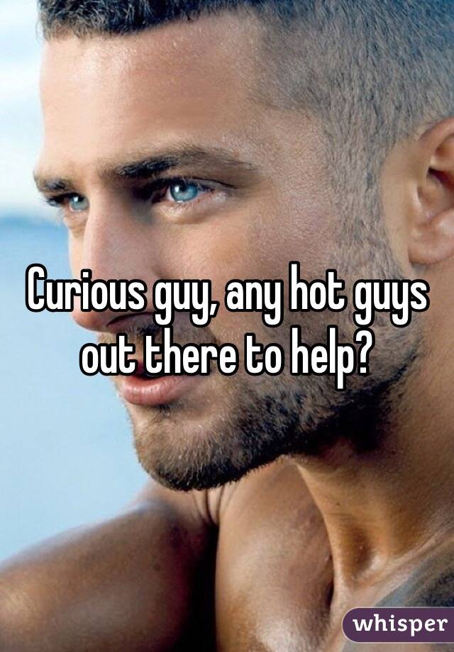 Curious guy, any hot guys out there to help? 