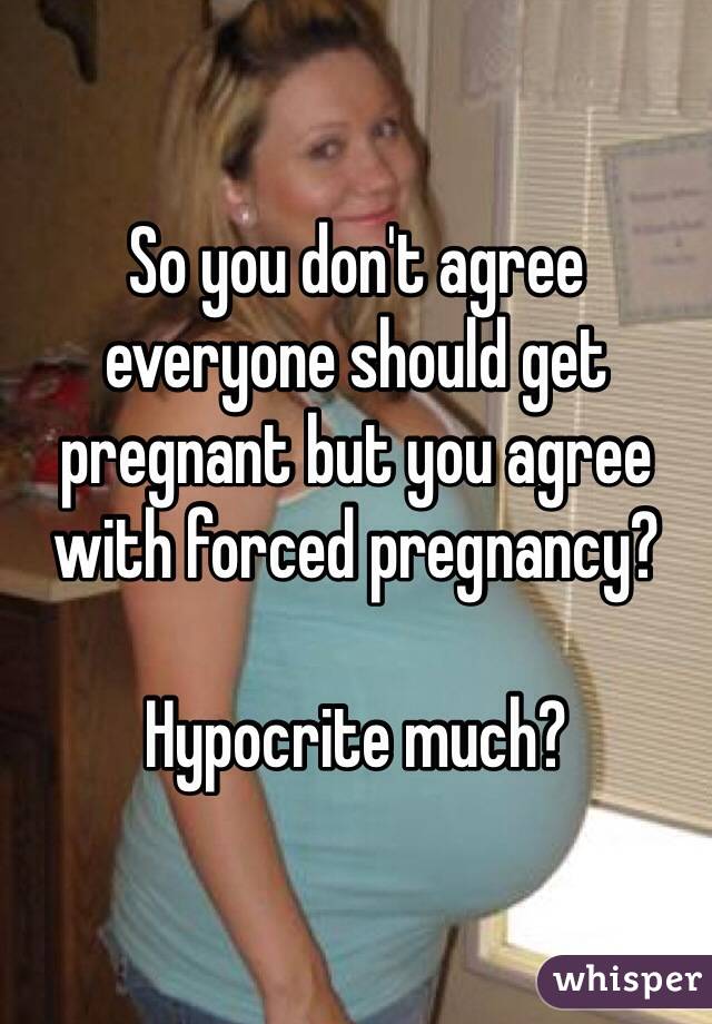 So you don't agree everyone should get pregnant but you agree with forced pregnancy? 

Hypocrite much?