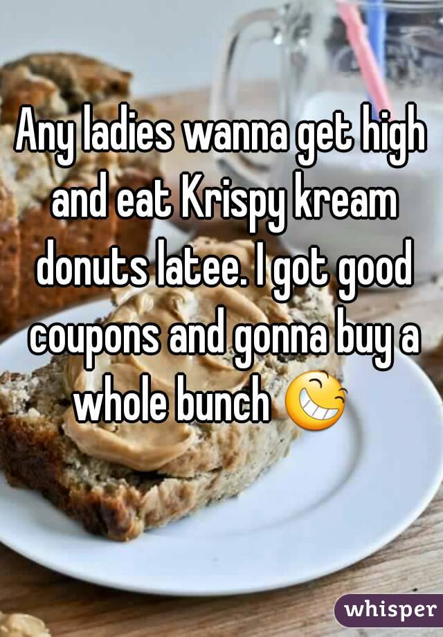 Any ladies wanna get high and eat Krispy kream donuts latee. I got good coupons and gonna buy a whole bunch 😆    