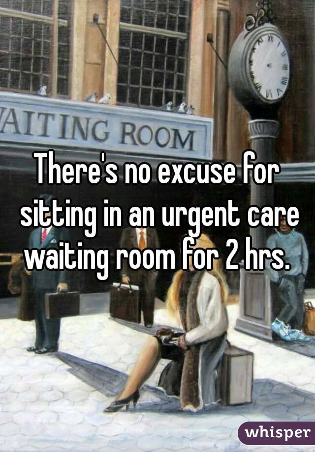 There's no excuse for sitting in an urgent care waiting room for 2 hrs. 