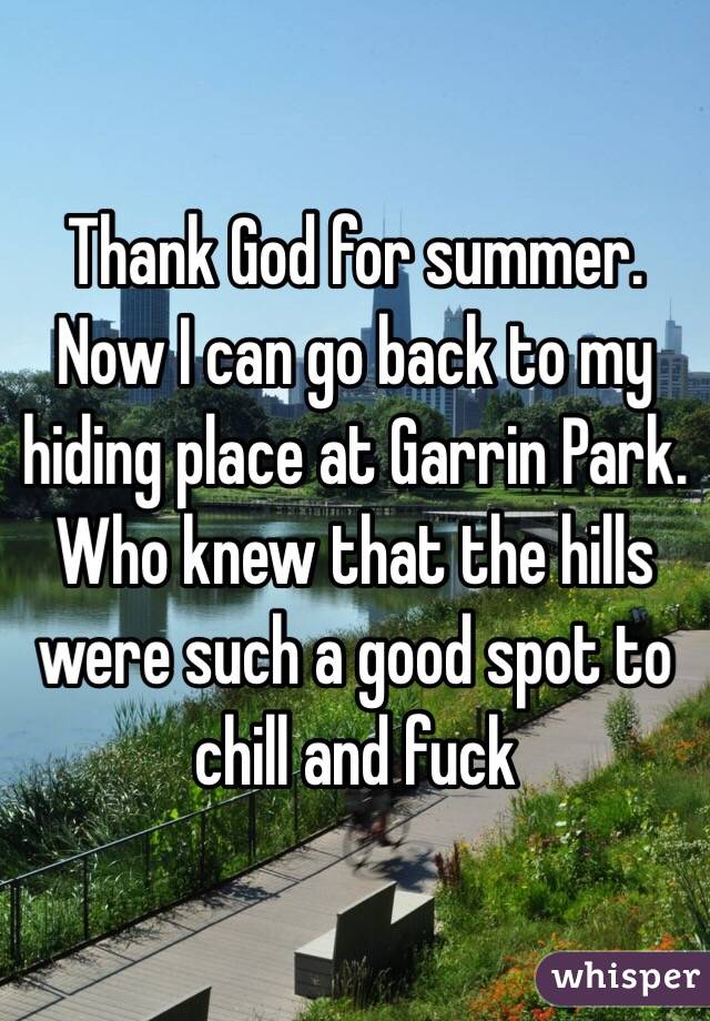 Thank God for summer. Now I can go back to my hiding place at Garrin Park. Who knew that the hills were such a good spot to chill and fuck