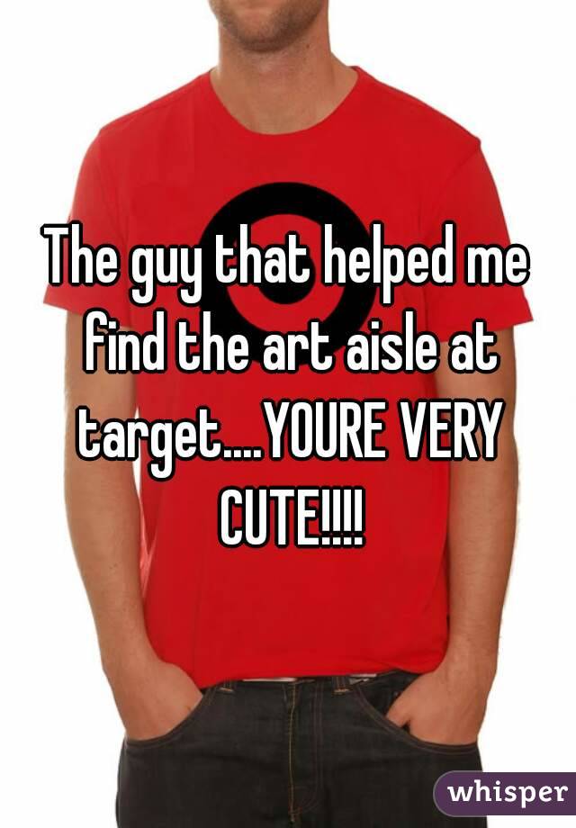 The guy that helped me find the art aisle at target....YOURE VERY CUTE!!!!
