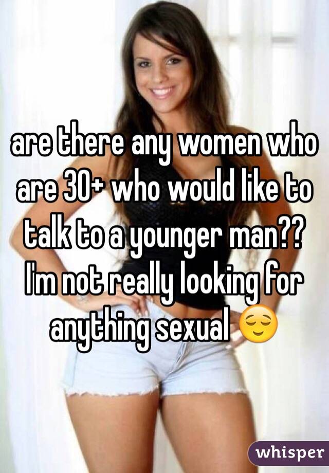 are there any women who are 30+ who would like to talk to a younger man?? I'm not really looking for anything sexual 😌