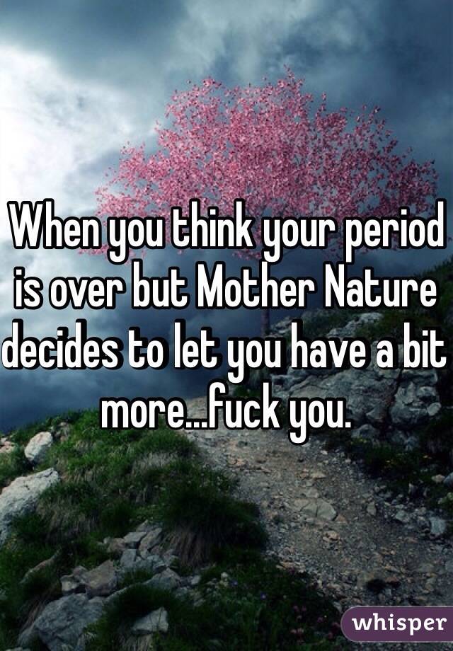 When you think your period is over but Mother Nature decides to let you have a bit more...fuck you.