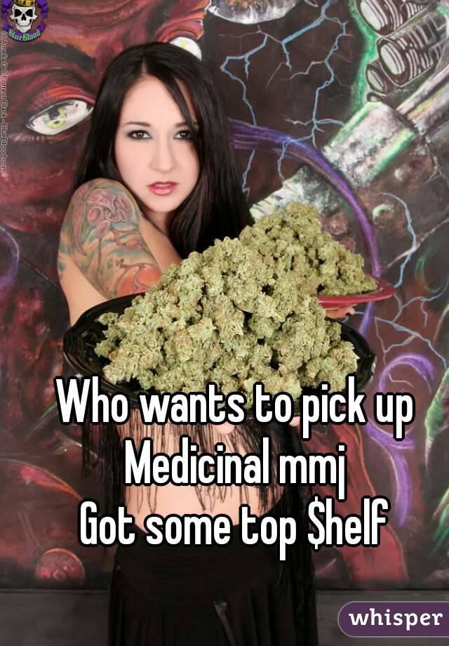 Who wants to pick up Medicinal mmj 
Got some top $helf
