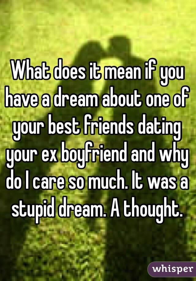 What does it mean if you have a dream about one of your best friends dating your ex boyfriend and why do I care so much. It was a stupid dream. A thought.