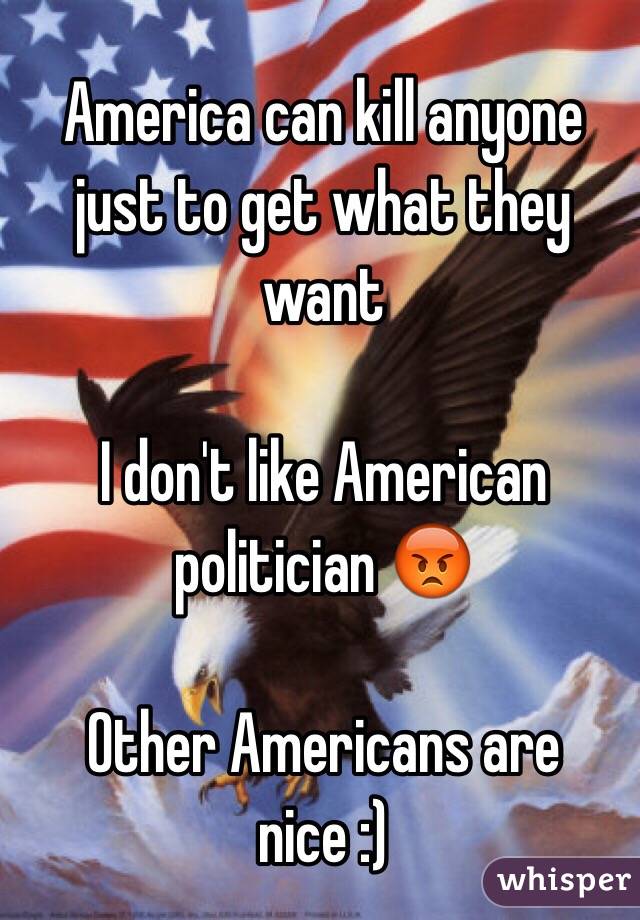 America can kill anyone just to get what they want

I don't like American politician 😡

Other Americans are nice :)