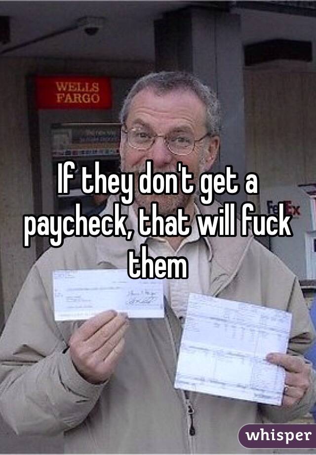 If they don't get a paycheck, that will fuck them 