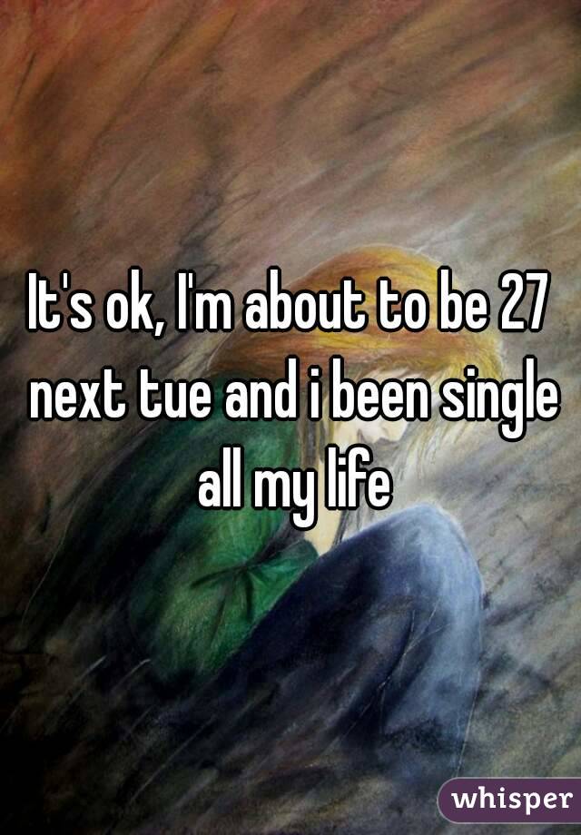It's ok, I'm about to be 27 next tue and i been single all my life