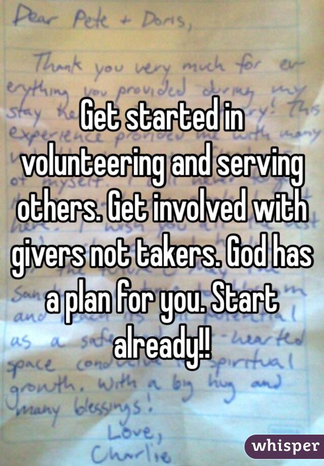 Get started in volunteering and serving others. Get involved with givers not takers. God has a plan for you. Start already!!