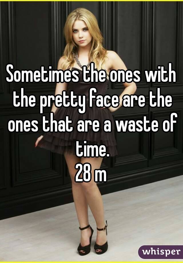 Sometimes the ones with the pretty face are the ones that are a waste of time.
28 m