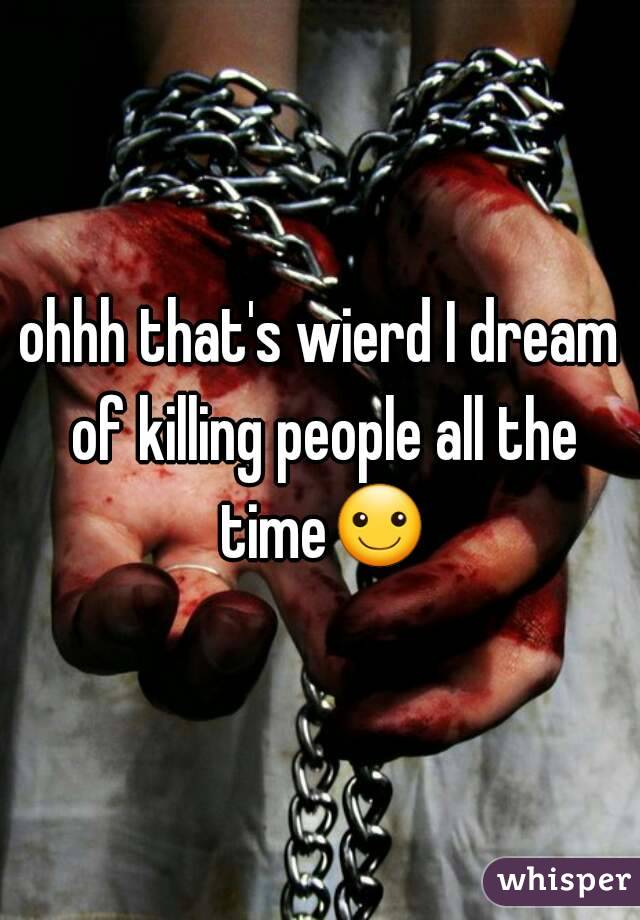 ohhh that's wierd I dream of killing people all the time☺