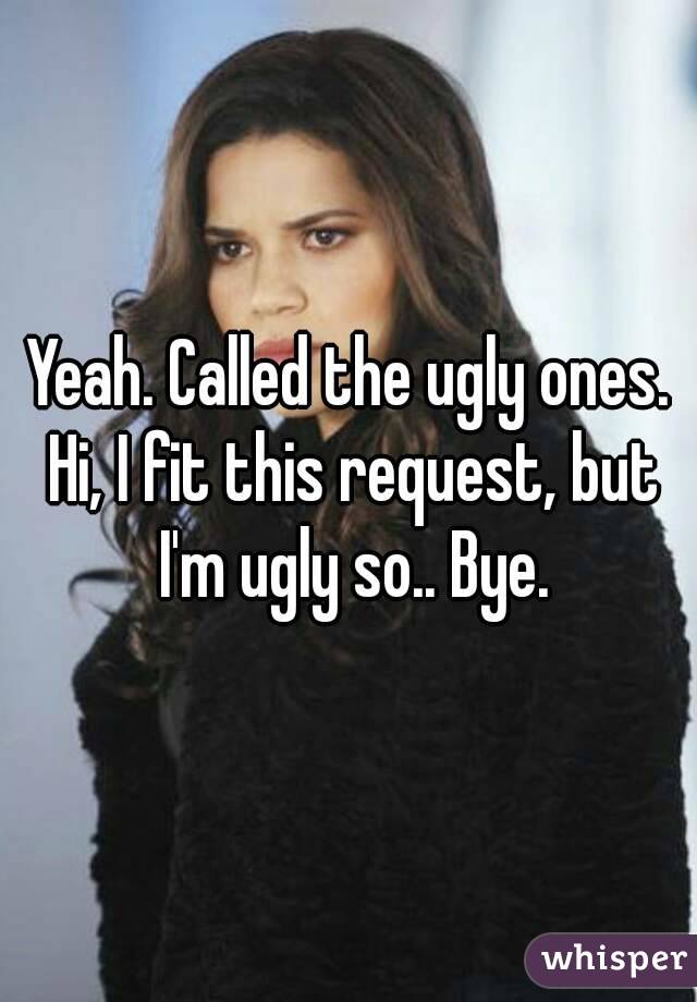 Yeah. Called the ugly ones. Hi, I fit this request, but I'm ugly so.. Bye.