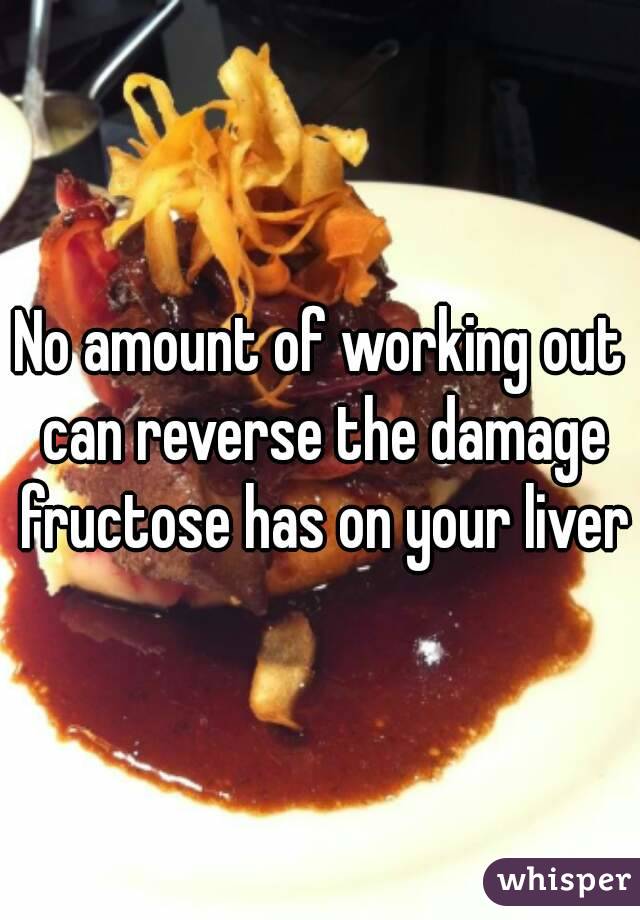 No amount of working out can reverse the damage fructose has on your liver