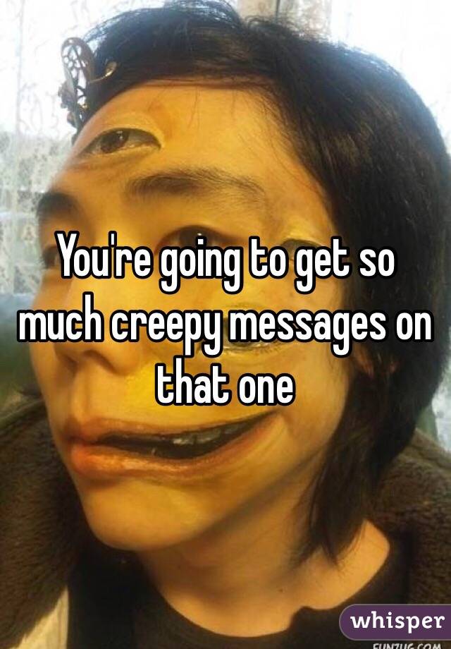 You're going to get so much creepy messages on that one