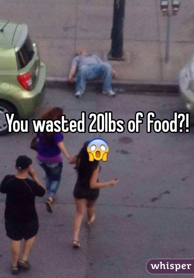 You wasted 20lbs of food?! 😱