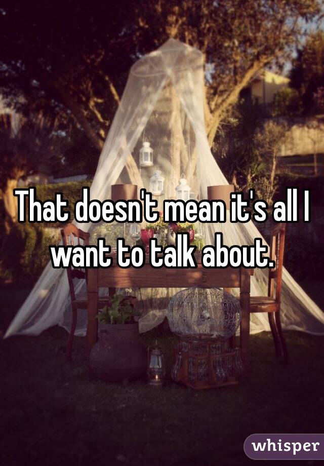That doesn't mean it's all I want to talk about.