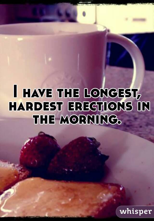 I have the longest, hardest erections in the morning. 