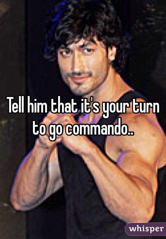 Tell him that it's your turn to go commando..