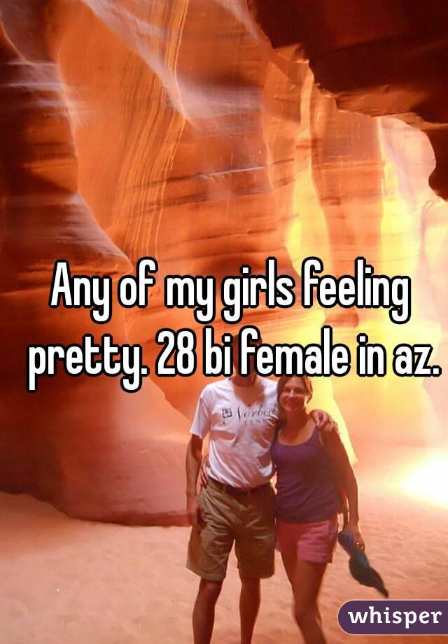 Any of my girls feeling pretty. 28 bi female in az.
