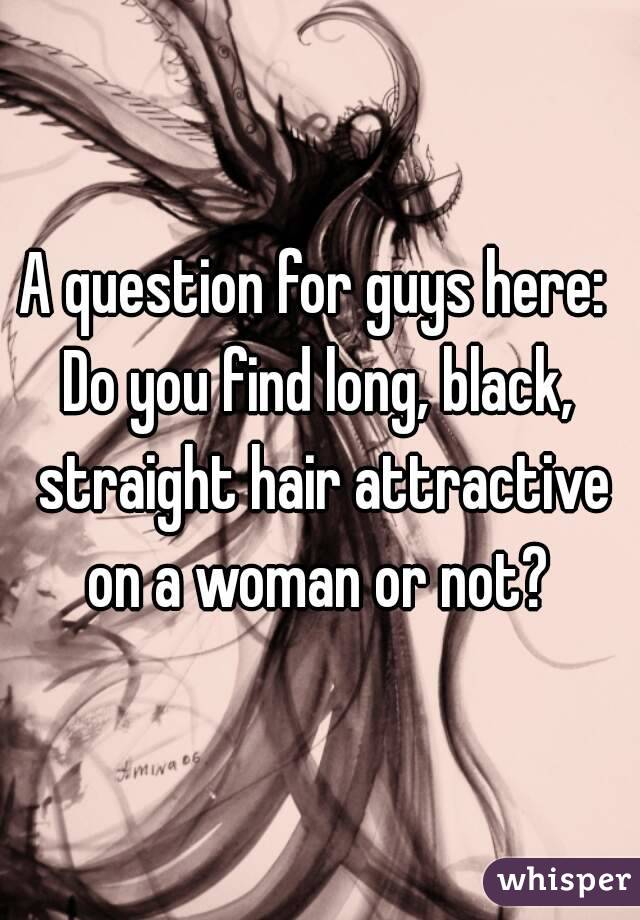A question for guys here: 
Do you find long, black, straight hair attractive on a woman or not? 