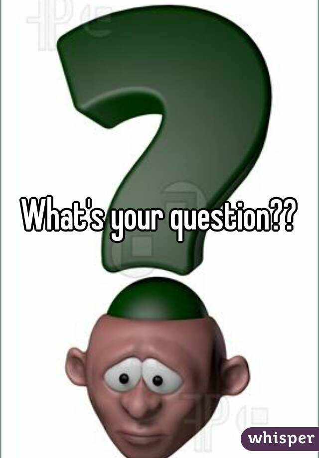 What's your question??
