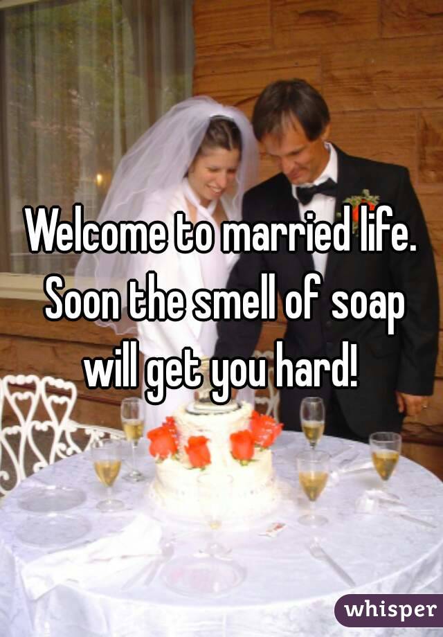 Welcome to married life. Soon the smell of soap will get you hard! 