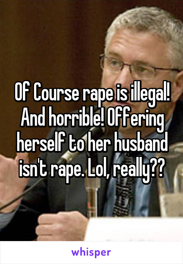 Of Course rape is illegal! And horrible! Offering herself to her husband isn't rape. Lol, really??