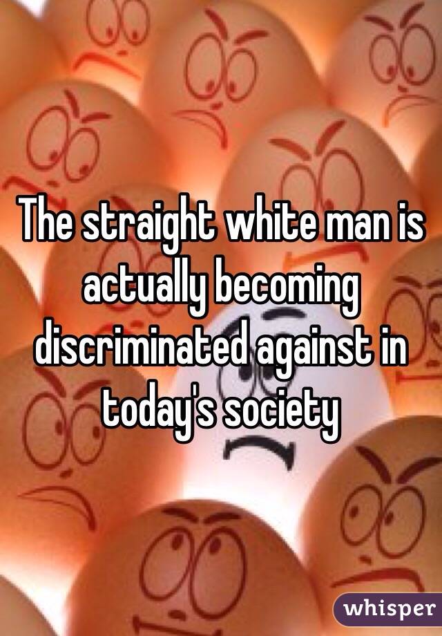 The straight white man is actually becoming discriminated against in today's society 