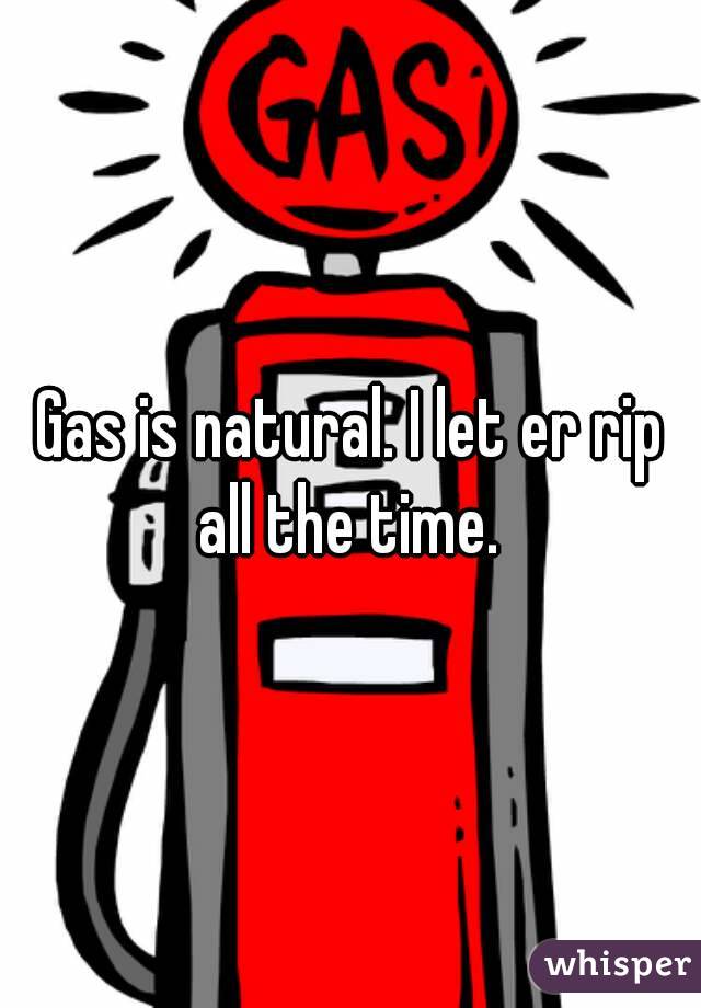 Gas is natural. I let er rip all the time. 