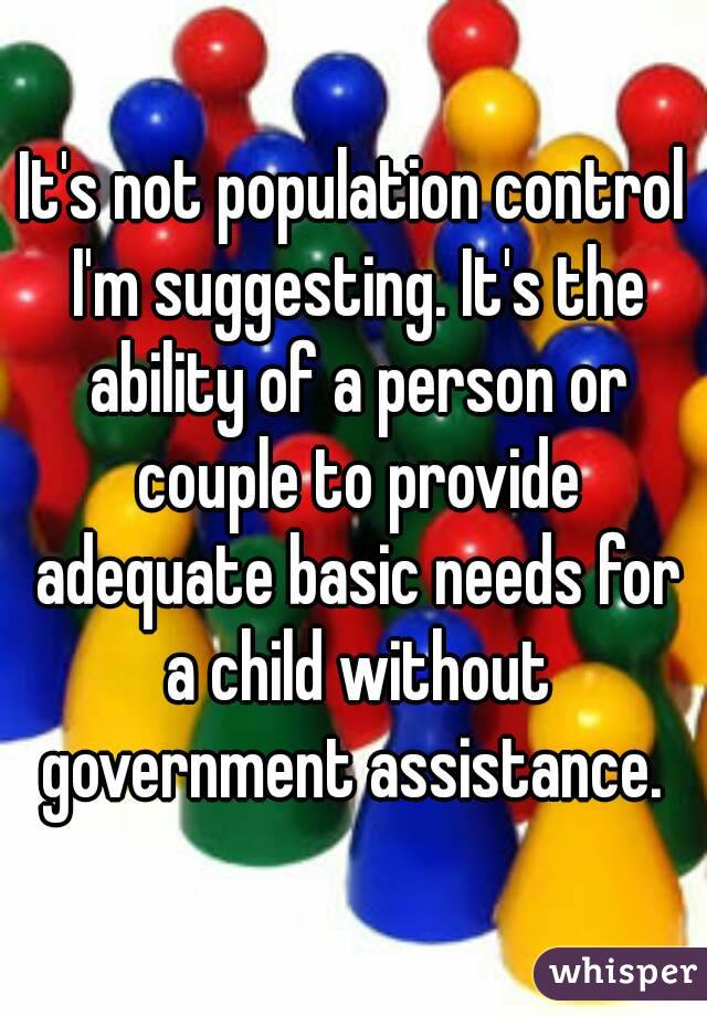 It's not population control I'm suggesting. It's the ability of a person or couple to provide adequate basic needs for a child without government assistance. 