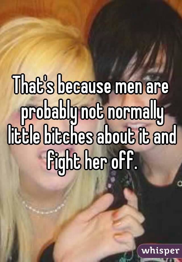 That's because men are probably not normally little bitches about it and fight her off.