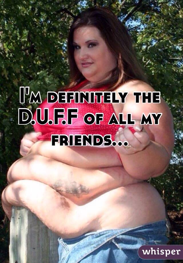 I'm definitely the D.U.F.F of all my friends... 
