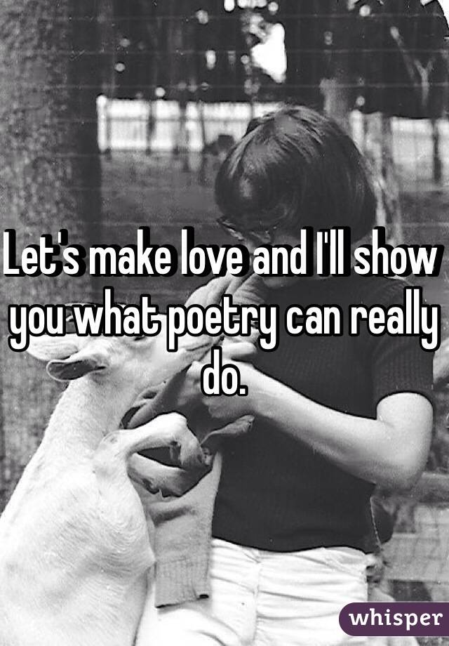 Let's make love and I'll show you what poetry can really do.