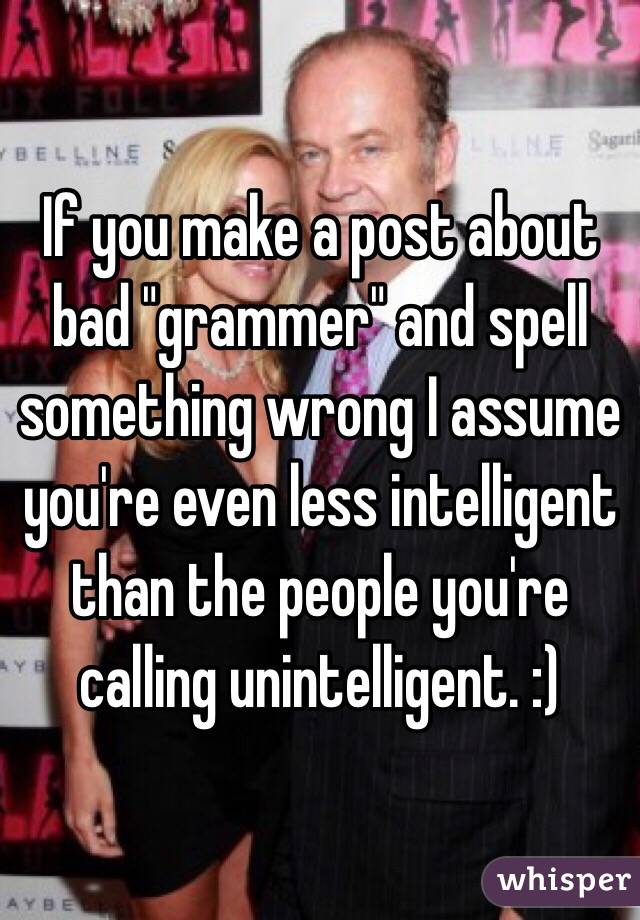 If you make a post about bad "grammer" and spell something wrong I assume you're even less intelligent than the people you're calling unintelligent. :)