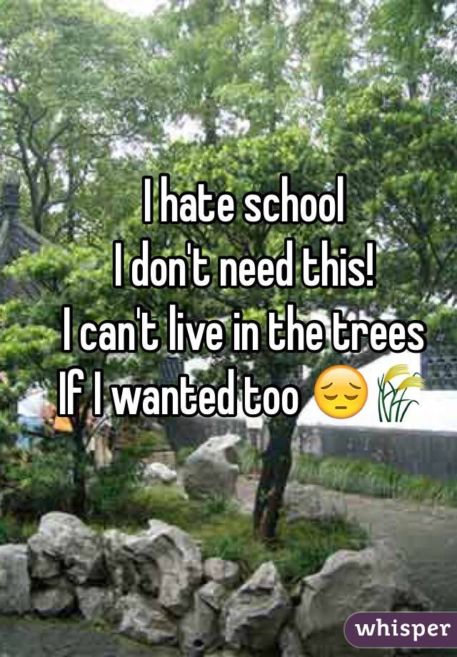 I hate school
I don't need this!
I can't live in the trees 
If I wanted too 😔🌾