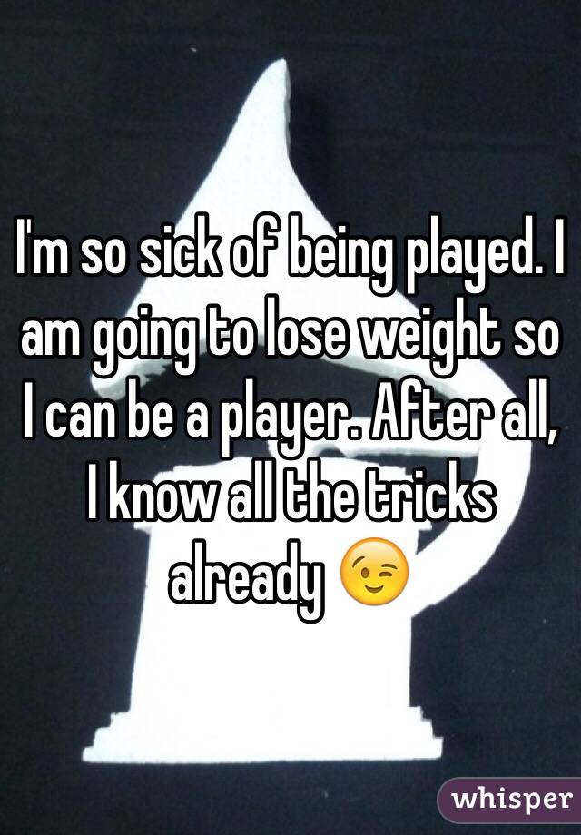 I'm so sick of being played. I am going to lose weight so I can be a player. After all, I know all the tricks already 😉