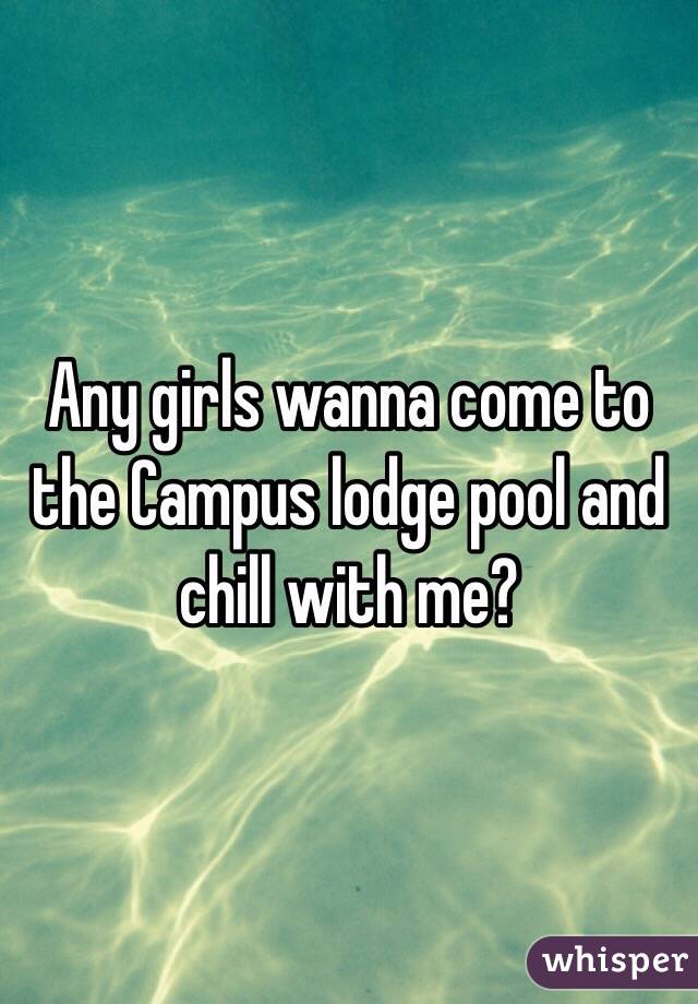 Any girls wanna come to the Campus lodge pool and chill with me?