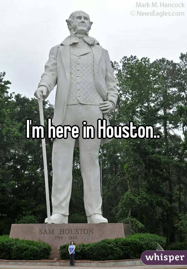 I'm here in Houston..