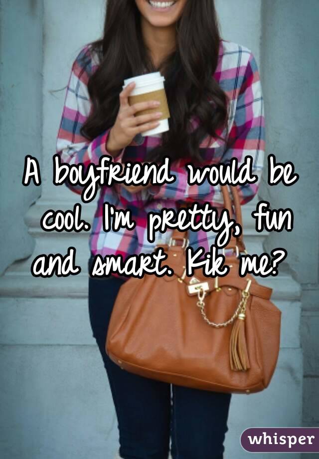 A boyfriend would be cool. I'm pretty, fun and smart. Kik me? 