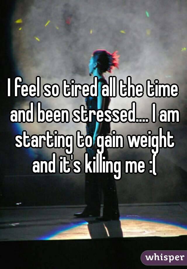 I feel so tired all the time and been stressed.... I am starting to gain weight and it's killing me :(