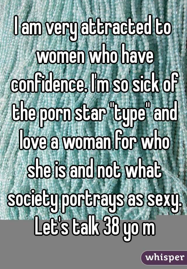 I am very attracted to women who have confidence. I'm so sick of the porn star "type" and love a woman for who she is and not what society portrays as sexy. Let's talk 38 yo m