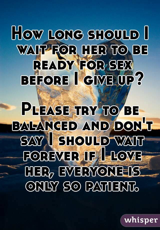 How long should I wait for her to be ready for sex before I give up?

Please try to be balanced and don't say I should wait forever if I love her, everyone is only so patient.