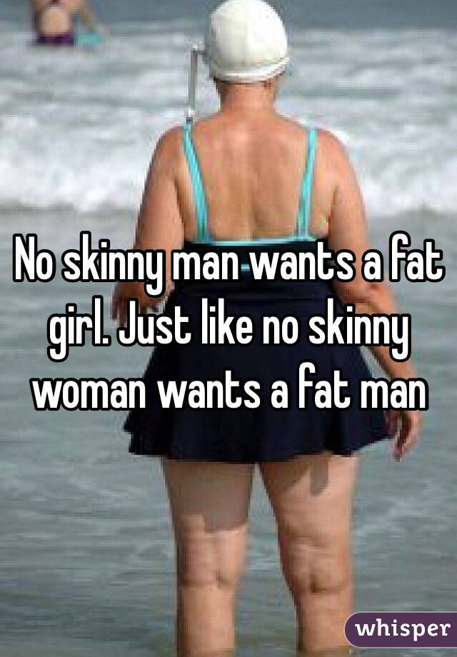 No skinny man wants a fat girl. Just like no skinny woman wants a fat man 
