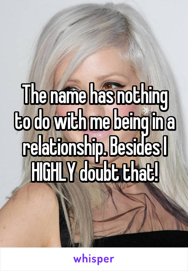 The name has nothing to do with me being in a relationship. Besides I HIGHLY doubt that!