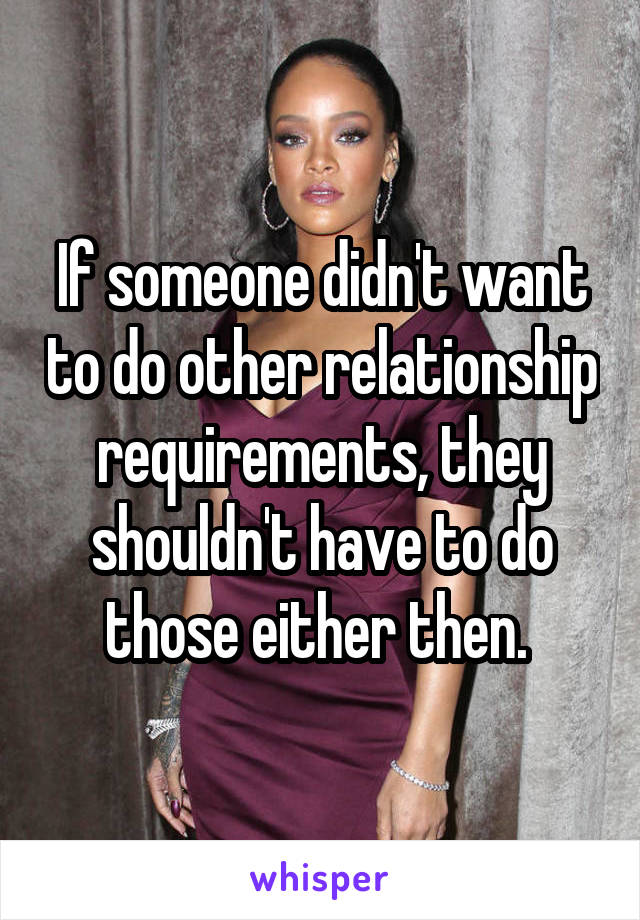 If someone didn't want to do other relationship requirements, they shouldn't have to do those either then. 