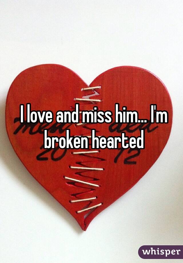 I love and miss him... I'm broken hearted