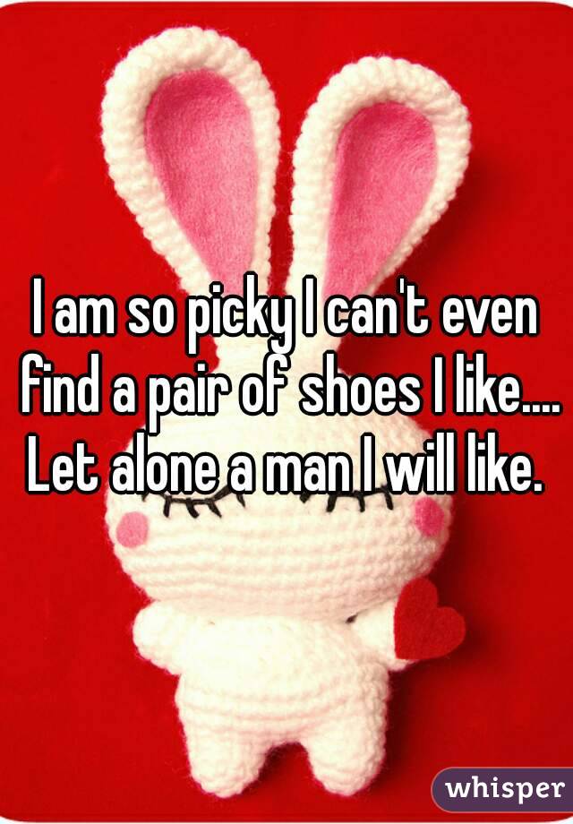 I am so picky I can't even find a pair of shoes I like.... Let alone a man I will like. 